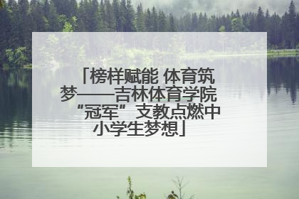 榜样赋能 体育筑梦——吉林体育学院“冠军”支教点燃中小学生梦想