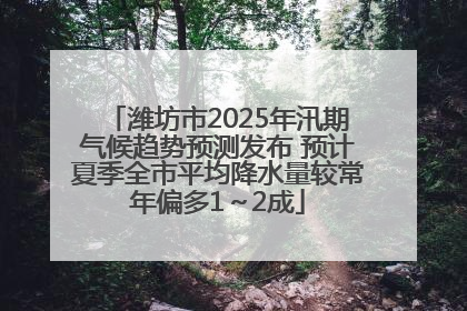 潍坊市2025年汛期气候趋势预测发布 预计夏季全市平均降水量较常年偏多1～2成