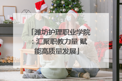 潍坊护理职业学院：汇聚职教力量 赋能高质量发展