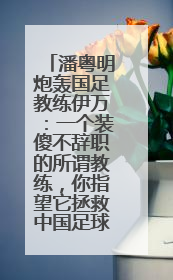 潘粤明炮轰国足教练伊万：一个装傻不辞职的所谓教练，你指望它拯救中国足球！此前曾多次发文评价国足