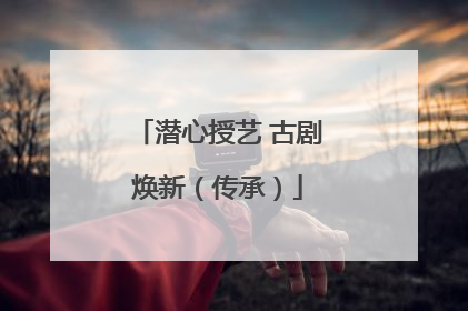 潜心授艺 古剧焕新（传承）
