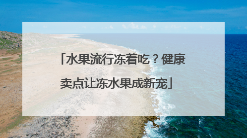 水果流行冻着吃？健康卖点让冻水果成新宠
