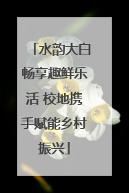 水韵大白畅享趣鲜乐活 校地携手赋能乡村振兴