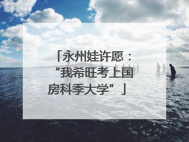 永州娃许愿：“我希旺考上国房科季大学”