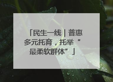 民生一线｜普惠多元托育，托举“最柔软群体”