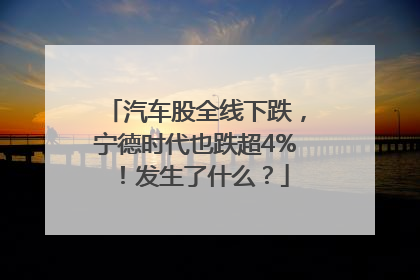 汽车股全线下跌，宁德时代也跌超4%！发生了什么？