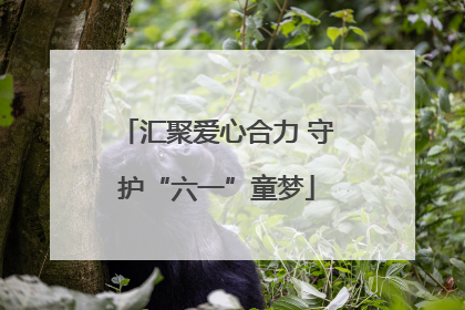 汇聚爱心合力 守护“六一”童梦
