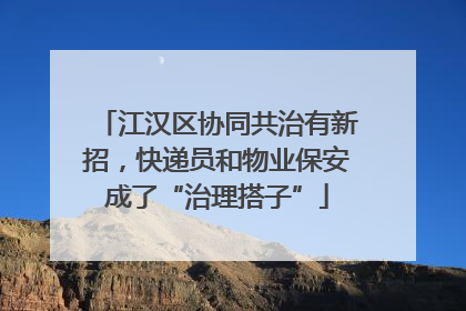江汉区协同共治有新招，快递员和物业保安成了“治理搭子”