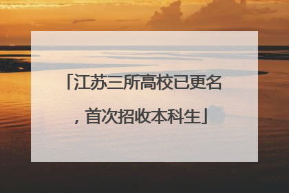 江苏三所高校已更名，首次招收本科生