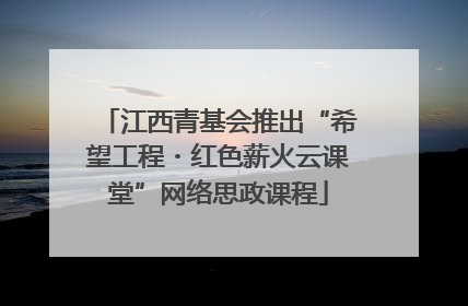 江西青基会推出“希望工程・红色薪火云课堂”网络思政课程