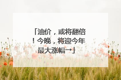 油价，或将翻倍！今晚，将迎今年最大涨幅→