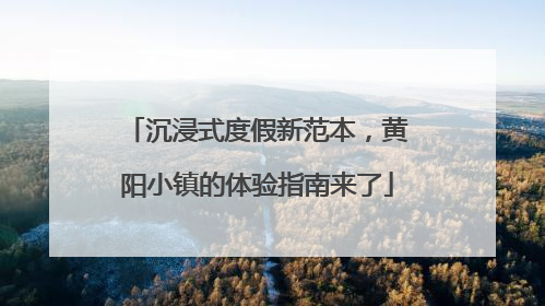 沉浸式度假新范本，黄阳小镇的体验指南来了
