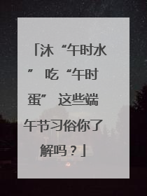沐“午时水” 吃“午时蛋” 这些端午节习俗你了解吗？