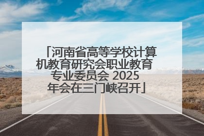 河南省高等学校计算机教育研究会职业教育专业委员会 2025 年会在三门峡召开