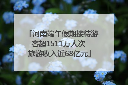 河南端午假期接待游客超1511万人次 旅游收入近68亿元