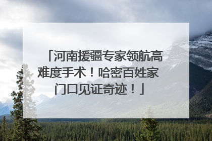 河南援疆专家领航高难度手术！哈密百姓家门口见证奇迹！