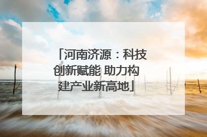 河南济源：科技创新赋能 助力构建产业新高地