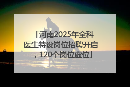 河南2025年全科医生特设岗位招聘开启，120个岗位虚位