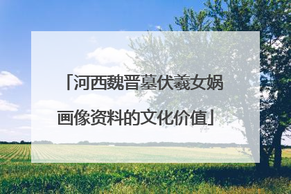 河西魏晋墓伏羲女娲画像资料的文化价值