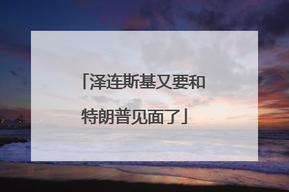 泽连斯基又要和特朗普见面了