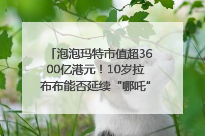 泡泡玛特市值超3600亿港元！10岁拉布布能否延续“哪吒”神话？｜热财经