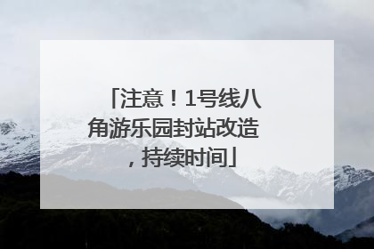 注意！1号线八角游乐园封站改造，持续时间