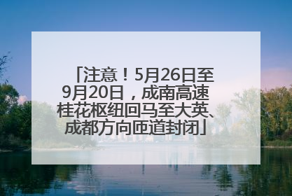 注意！5月26日至9月20日，成南高速桂花枢纽回马至大英、成都方向匝道封闭