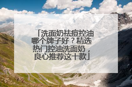 洗面奶祛痘控油哪个牌子好？精选热门控油洗面奶，良心推荐这十款