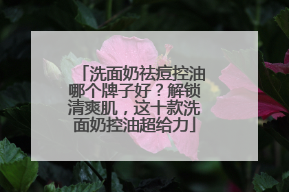 洗面奶祛痘控油哪个牌子好？解锁清爽肌，这十款洗面奶控油超给力