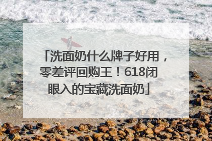 洗面奶什么牌子好用，零差评回购王！618闭眼入的宝藏洗面奶