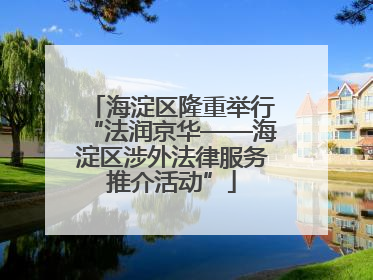 海淀区隆重举行“法润京华——海淀区涉外法律服务推介活动”