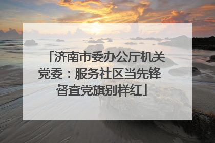 济南市委办公厅机关党委：服务社区当先锋 督查党旗别样红
