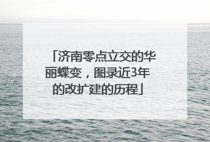 济南零点立交的华丽蝶变，图录近3年的改扩建的历程