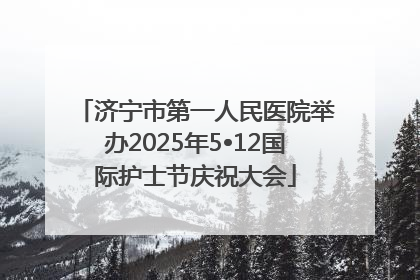 济宁市第一人民医院举办2025年5•12国际护士节庆祝大会