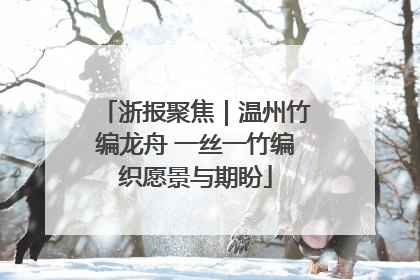 浙报聚焦｜温州竹编龙舟 一丝一竹编织愿景与期盼