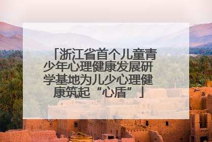 浙江省首个儿童青少年心理健康发展研学基地为儿少心理健康筑起“心盾”