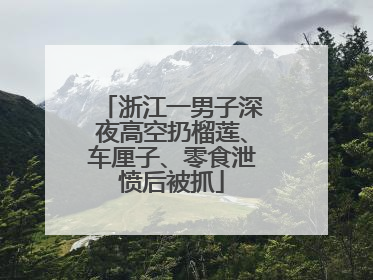 浙江一男子深夜高空扔榴莲、车厘子、零食泄愤后被抓