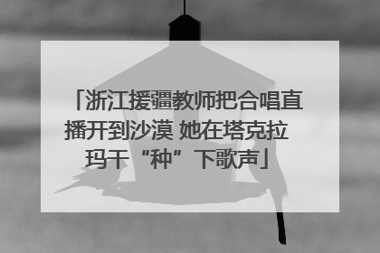 浙江援疆教师把合唱直播开到沙漠 她在塔克拉玛干“种”下歌声