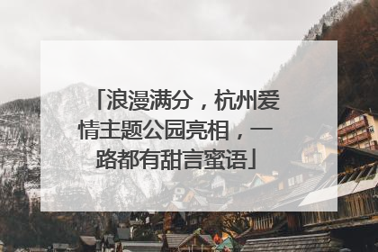浪漫满分，杭州爱情主题公园亮相，一路都有甜言蜜语