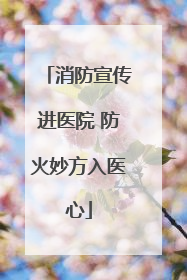 消防宣传进医院 防火妙方入医心