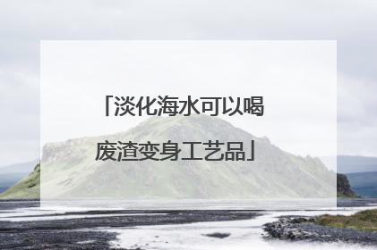 淡化海水可以喝 废渣变身工艺品