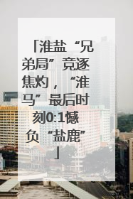 淮盐“兄弟局”竞逐焦灼，“淮马”最后时刻0:1憾负“盐鹿”