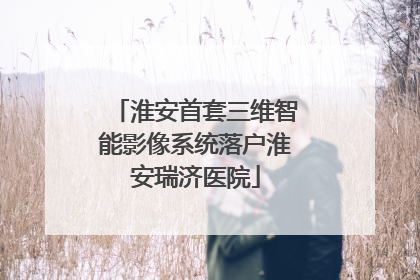淮安首套三维智能影像系统落户淮安瑞济医院
