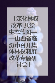 深化林权改革 共绘生态蓝图——山西省临汾市召开集体林权制度改革专题研讨会