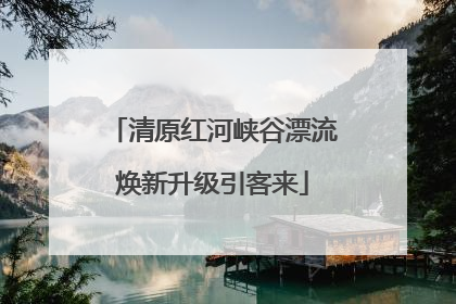 清原红河峡谷漂流焕新升级引客来
