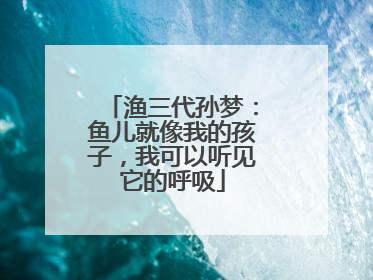 渔三代孙梦：鱼儿就像我的孩子，我可以听见它的呼吸