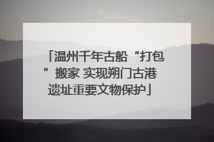 温州千年古船“打包”搬家 实现朔门古港遗址重要文物保护