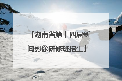 湖南省第十四届新闻影像研修班招生