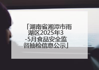 湖南省湘潭市雨湖区2025年3-5月食品安全监督抽检信息公示