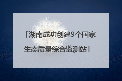 湖南成功创建9个国家生态质量综合监测站